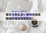 jiuyou_双方力争上游，深圳对决沈阳城市建设谁能胜出？