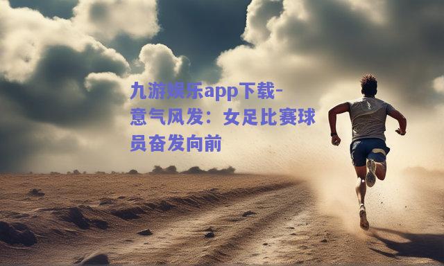 九游娱乐app下载-意气风发：女足比赛球员奋发向前