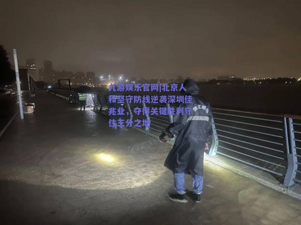 九游娱乐官网|北京人和坚守防线逆袭深圳佳兆业，夺得关键胜利守住三分之地