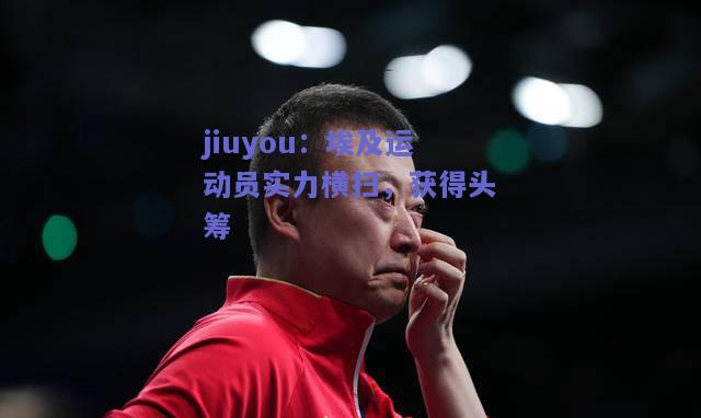 jiuyou：埃及运动员实力横扫，获得头筹