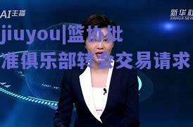 jiuyou|篮协批准俱乐部转会交易请求