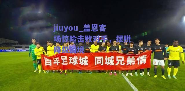 jiuyou_盖恩客场惊险击败对手，摆脱降级困境